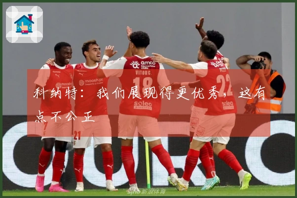 科纳特：我们展现得更优秀，这有点不公正