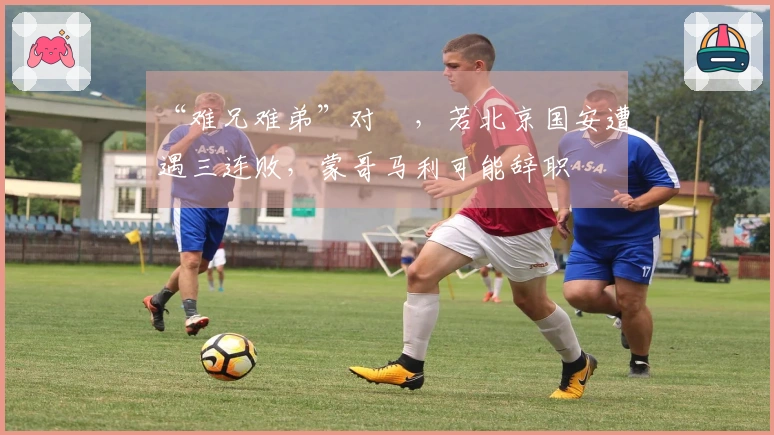 “难兄难弟”对陣，若北京国安遭遇三连败，蒙哥马利可能辞职