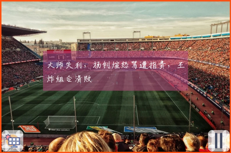 大师失利，杨钊煊怒骂遭指责，王炸组合溃败