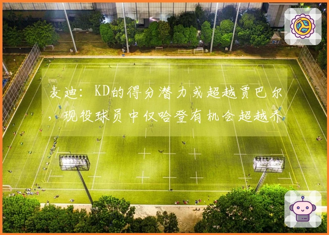 麦迪：KD的得分潜力或超越贾巴尔，现役球员中仅哈登有机会超越乔丹。