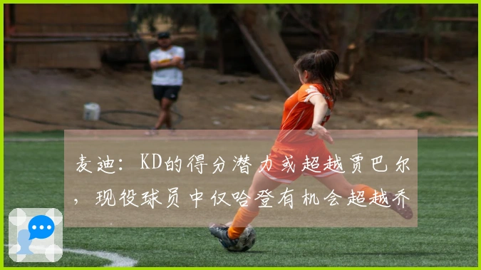 麦迪：KD的得分潜力或超越贾巴尔，现役球员中仅哈登有机会超越乔丹。