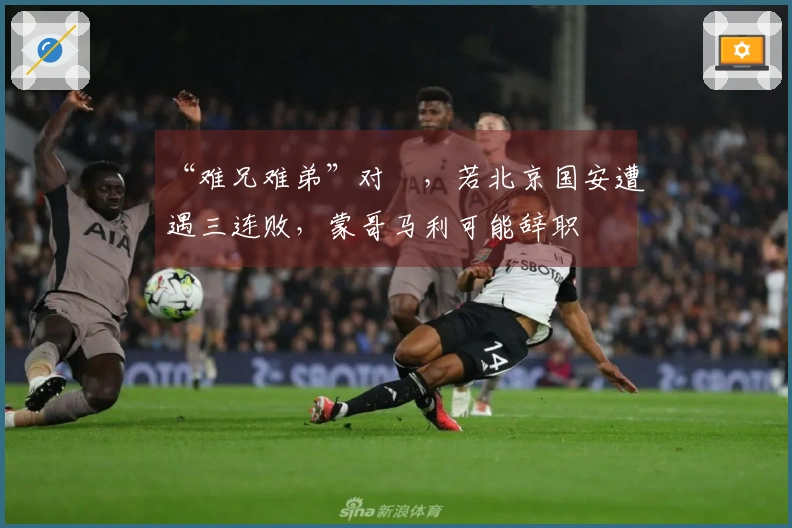 “难兄难弟”对陣，若北京国安遭遇三连败，蒙哥马利可能辞职