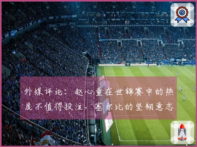 外媒评论：赵心童在世锦赛中的热度不值得投注，塞尔比的坚韧意志被低估