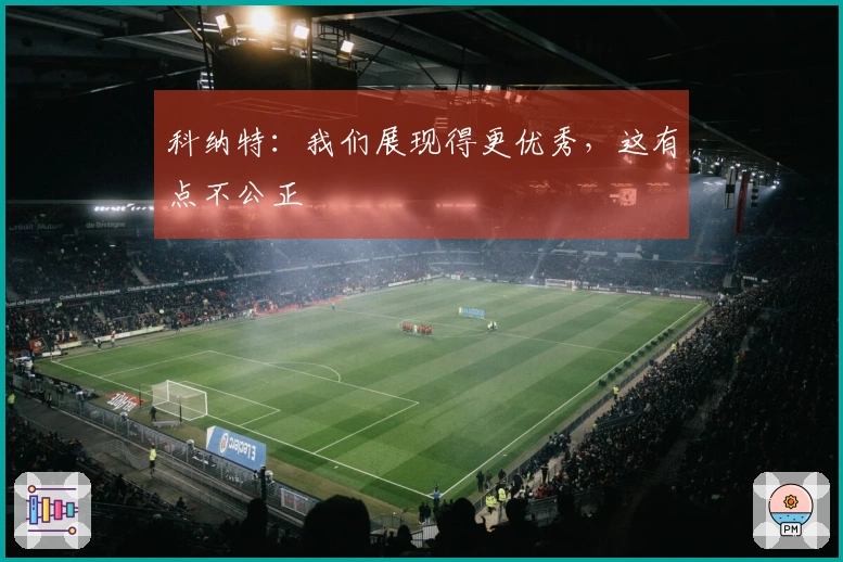 科纳特：我们展现得更优秀，这有点不公正