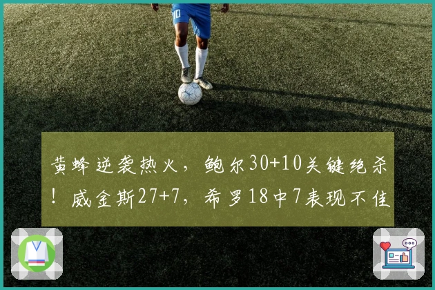 黄蜂逆袭热火，鲍尔30+10关键绝杀！威金斯27+7，希罗18中7表现不佳