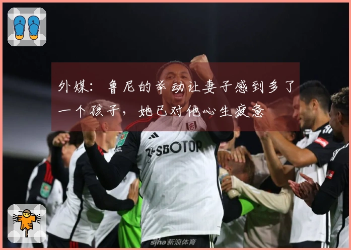 外媒：鲁尼的举动让妻子感到多了一个孩子，她已对他心生疲惫