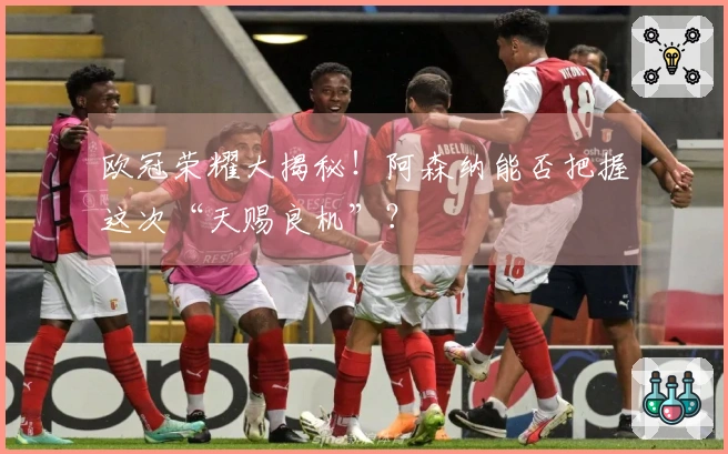 欧冠荣耀大揭秘！阿森纳能否把握这次“天赐良机”？