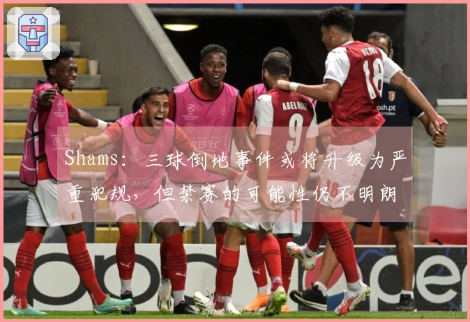Shams：三球倒地事件或将升级为严重犯规，但禁赛的可能性仍不明朗
