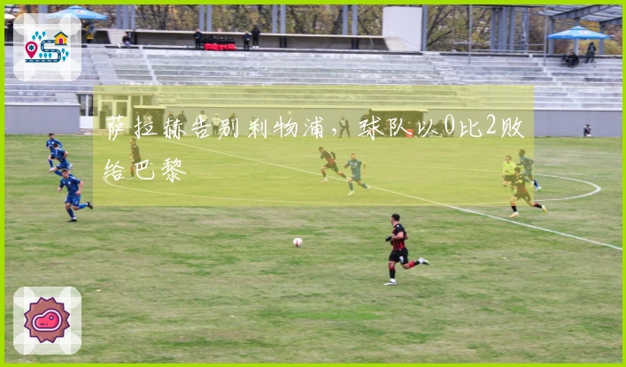 萨拉赫告别利物浦，球队以0比2败给巴黎