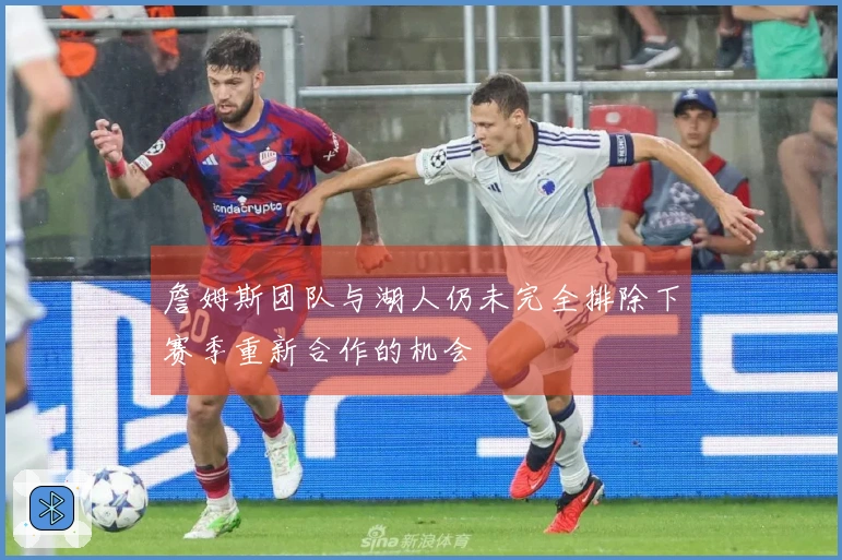 詹姆斯团队与湖人仍未完全排除下赛季重新合作的机会