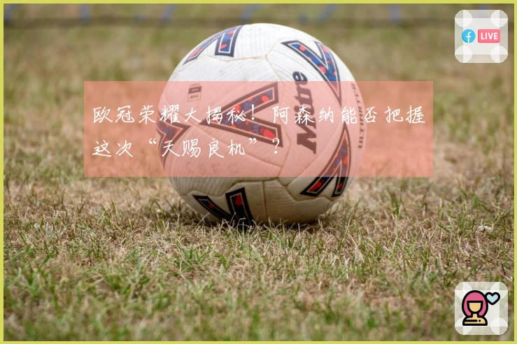 欧冠荣耀大揭秘！阿森纳能否把握这次“天赐良机”？
