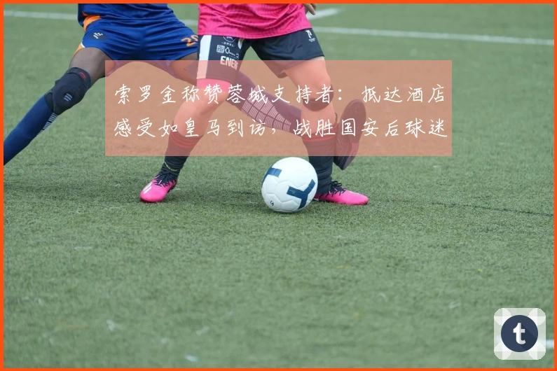 索罗金称赞蓉城支持者：抵达酒店感受如皇马到访，战胜国安后球迷涌入机场