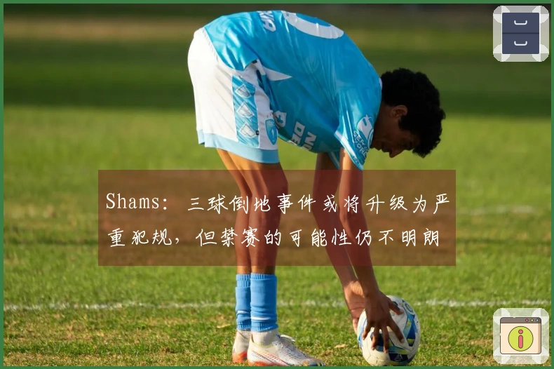 Shams：三球倒地事件或将升级为严重犯规，但禁赛的可能性仍不明朗