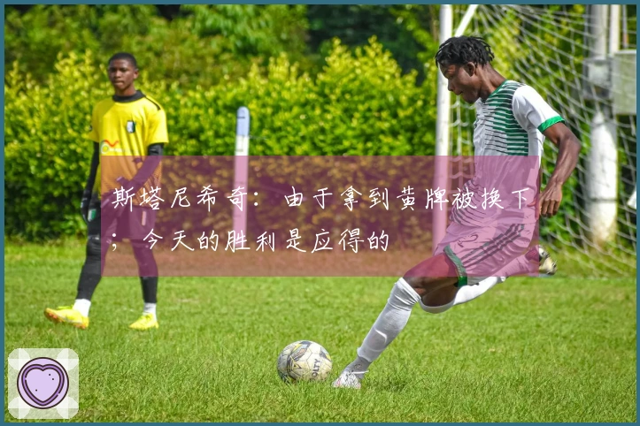 斯塔尼希奇：由于拿到黄牌被换下；今天的胜利是应得的