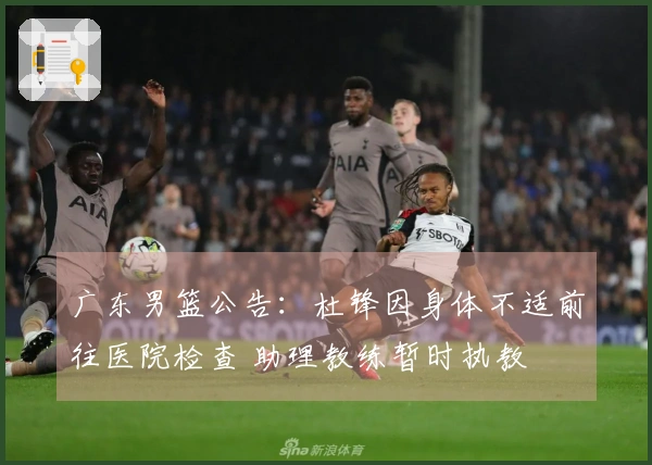 广东男篮公告：杜锋因身体不适前往医院检查 助理教练暂时执教