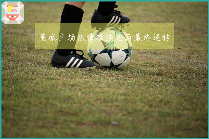 曼城主场热情难挡皇马最终逆转