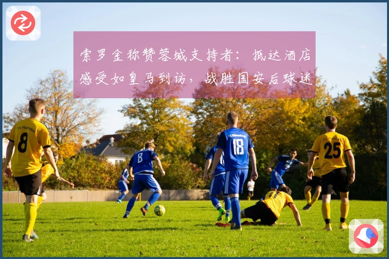 索罗金称赞蓉城支持者：抵达酒店感受如皇马到访，战胜国安后球迷涌入机场