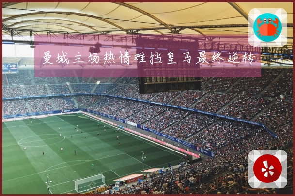 曼城主场热情难挡皇马最终逆转