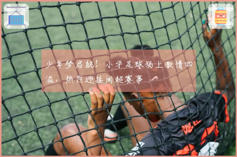 少年梦启航！小学足球场上激情四溢，热烈迎接闽超赛事